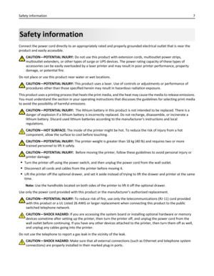 Page 7Safety information
Connect the power cord directly to an appropriately rated and properly grounded electrical outlet that is near the
product and easily accessible.
CAUTION—POTENTIAL INJURY: Do not use this product with extension cords, multioutlet power strips,
multioutlet extenders, or other types of surge or UPS devices. The power rating capacity of these types of
accessories can be easily overloaded by a laser printer and may result in poor printer performance, property
damage, or potential fire.
Do...