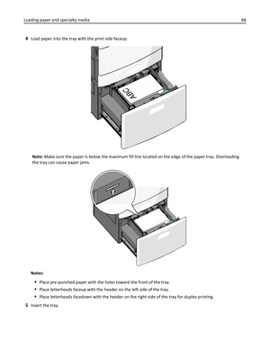 Page 664Load paper into the tray with the print side faceup.
ABC
Note: Make sure the paper is below the maximum fill line located on the edge of the paper tray. Overloading
the tray can cause paper jams.
Notes:
Place pre-punched paper with the holes toward the front of the tray.
Place letterheads faceup with the header on the left side of the tray.
Place letterheads facedown with the header on the right side of the tray for duplex printing.
5Insert the tray. Loading paper and specialty media66 