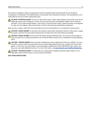 Page 8This product is designed, tested, and approved to meet strict global safety standards with the use of specific
manufacturers components. The safety features of some parts may not always be obvious. The manufacturer is not
responsible for the use of other replacement parts.
CAUTION—POTENTIAL INJURY:  Do not cut, twist, bind, crush, or place heavy objects on the power cord. Do not
subject the power cord to abrasion or stress. Do not pinch the power cord between objects such as furniture
and walls. If any...