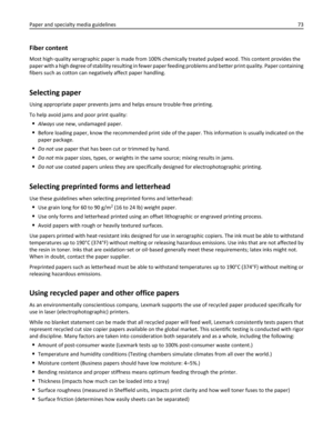 Page 73Fiber content
Most high‑quality xerographic paper is made from 100% chemically treated pulped wood. This content provides the
paper with a high degree of stability resulting in fewer paper feeding problems and better print quality. Paper containing
fibers such as cotton can negatively affect paper handling.
Selecting paper
Using appropriate paper prevents jams and helps ensure trouble‑free printing.
To help avoid jams and poor print quality:
Always use new, undamaged paper.
Before loading paper, know the...