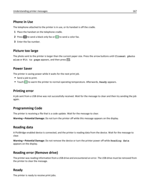 Page 167Phone in Use
The telephone attached to the printer is in use, or its handset is off the cradle.
1Place the handset on the telephone cradle.
2Press  to send a black only fax or  to send a color fax.
3Enter the fax number.
Picture too large
The photo sent to the printer is larger than the current paper size. Press the arrow buttons until Closest photo
size or Fit to page appears, and then press 
.
Power Saver
The printer is saving power while it waits for the next print job.
Send a job to print.
Touch  to...