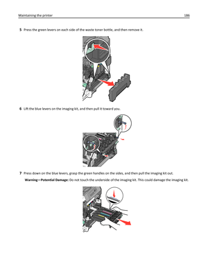 Page 1865Press the green levers on each side of the waste toner bottle, and then remove it.
6Lift the blue levers on the imaging kit, and then pull it toward you.
7Press down on the blue levers, grasp the green handles on the sides, and then pull the imaging kit out.
Warning—Potential Damage: Do not touch the underside of the imaging kit. This could damage the imaging kit.
Maintaining the printer186 