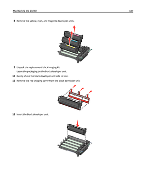 Page 1878Remove the yellow, cyan, and magenta developer units.
9Unpack the replacement black imaging kit.
Leave the packaging on the black developer unit.
10Gently shake the black developer unit side to side.
11Remove the red shipping cover from the black developer unit.
12Insert the black developer unit.
Maintaining the printer187 