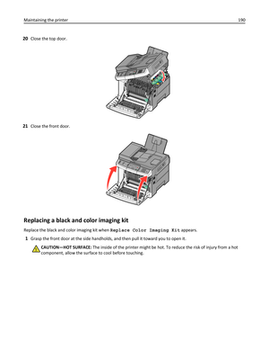 Page 19020Close the top door.
KMCYYCM
K
21Close the front door.
3DEF6MNO9WXYZ#2ABC5JKL8TUV01@!.GHI4PQRS7*
Replacing a black and color imaging kit
Replace the black and color imaging kit when Replace Color Imaging Kit appears.
1Grasp the front door at the side handholds, and then pull it toward you to open it.
CAUTION—HOT SURFACE: The inside of the printer might be hot. To reduce the risk of injury from a hot
component, allow the surface to cool before touching. Maintaining the printer190 