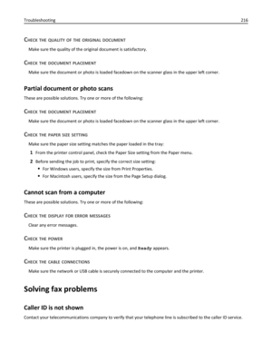 Page 216CHECK THE QUALITY OF THE ORIGINAL DOCUMENT
Make sure the quality of the original document is satisfactory.
CHECK THE DOCUMENT PLACEMENT
Make sure the document or photo is loaded facedown on the scanner glass in the upper left corner.
Partial document or photo scans
These are possible solutions. Try one or more of the following:
CHECK THE DOCUMENT PLACEMENT
Make sure the document or photo is loaded facedown on the scanner glass in the upper left corner.
CHECK THE PAPER SIZE SETTING
Make sure the paper...