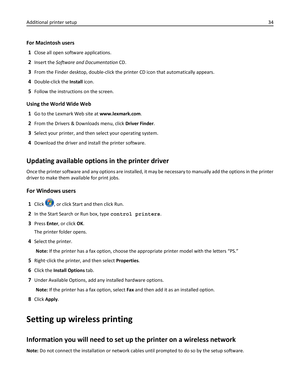 Page 34For Macintosh users
1
Close all open software applications.
2Insert the Software and Documentation CD.
3From the Finder desktop, double-click the printer CD icon that automatically appears.
4Double-click the Install icon.
5Follow the instructions on the screen.
Using the World Wide Web
1
Go to the Lexmark Web site at www.lexmark.com.
2From the Drivers & Downloads menu, click Driver Finder.
3Select your printer, and then select your operating system.
4Download the driver and install the printer software....