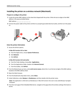 Page 37Installing the printer on a wireless network (Macintosh)
Prepare to configure the printer
1
Locate the printer MAC address on the sheet that shipped with the printer. Write the last six digits of the MAC
address in the space provided below:
MAC address: ___ ___ ___ ___ ___ ___
2Connect the power cable to the printer and then to a properly grounded electrical outlet, and then turn the power
on.
123D
E
F6M
N
O9W
X
Y
Z#2A
B
C5J
K
L8T
U
V01@!.G
H
I4PQRS7*
Enter the printer information
1
Access the AirPort...