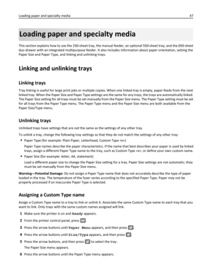 Page 47Loading paper and specialty media
This section explains how to use the 250-sheet tray, the manual feeder, an optional 550-sheet tray, and the 650-sheet
duo drawer with an integrated multipurpose feeder. It also includes information about paper orientation, setting the
Paper Size and Paper Type, and linking and unlinking trays.
Linking and unlinking trays
Linking trays
Tray linking is useful for large print jobs or multiple copies. When one linked tray is empty, paper feeds from the next
linked tray. When...