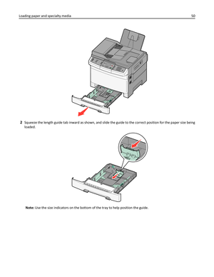 Page 503D
E
F6M
N
O9W
X
Y
Z#2A
B
C5J
K
L8T
U
V01@!.G
H
I4P
Q
R
S7*
2Squeeze the length guide tab inward as shown, and slide the guide to the correct position for the paper size being
loaded.
Note: Use the size indicators on the bottom of the tray to help position the guide. Loading paper and specialty media50 