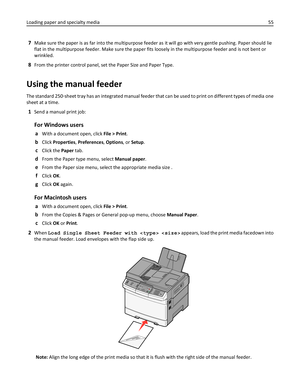 Page 557Make sure the paper is as far into the multipurpose feeder as it will go with very gentle pushing. Paper should lie
flat in the multipurpose feeder. Make sure the paper fits loosely in the multipurpose feeder and is not bent or
wrinkled.
8From the printer control panel, set the Paper Size and Paper Type.
Using the manual feeder
The standard 250‑sheet tray has an integrated manual feeder that can be used to print on different types of media one
sheet at a time.
1Send a manual print job:
For Windows...