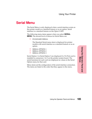 Page 121105Using the Operator Panel and Menus
Using the Operator Panel and
Menus
Using Your Printer
Serial Menu
The Serial Menu is only displayed when a serial interface exists on
the printer model as a standard feature or as an option. Serial
interface is a standard feature on the Optra S 1855.
The following menu items appear when you selectSERIAL
MENU.The second level of menus for Serial Menu are:
STANDARD SERIAL
The Standard Serial menu item is displayed for printer
models with serial interface as a standard...