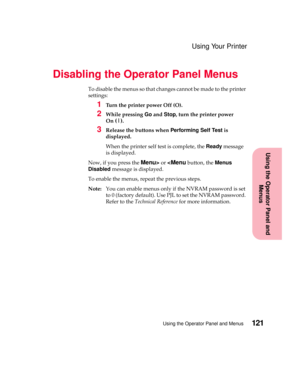 Page 137121Using the Operator Panel and Menus
Using the Operator Panel and
Menus
Using Your Printer
Disabling the Operator Panel Menus
To disable the menus so that changes cannot be made to the printer
settings:
1Turn the printer power Off (O).
2While pressingGoandStop, turn the printer power
On
(|).
3Release the buttons whenPerforming Self Testis
displayed.
When the printer self test is complete, theReadymessage
is displayed.
Now, if you press the
Menu>or