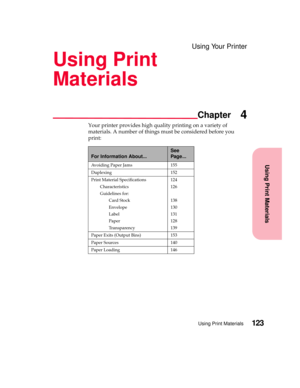 Page 139Using Print Materials
Chapter
Using Print Materials123
Using Your Printer
Using Print
Materials
4
Your printer provides high quality printing on a variety of
materials. A number of things must be considered before you
print:
For Information About...
See
Page...
Avoiding Paper Jams 155
Duplexing 152
Print Material Specifications
Characteristics
Guidelines for:
Card Stock
Envelope
Label
Paper
Transparency124
126
138
130
131
128
139
Paper Exits (Output Bins) 153
Paper Sources 140
Paper Loading 146 