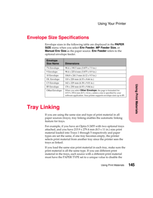 Page 161145Using Print Materials
Using Print Materials
Using Your Printer
Envelope Size Specifications
Envelope sizes in the following table are displayed in thePA P E R
SIZEmenu when you selectEnv Feeder,MP Feeder Size,or
Manual Env Sizeas the paper source.Env Feederrefers to the
optional envelope feeder.
Tray Linking
If you are using the same size and type of print material in all
paper sources (trays), tray linking enables the automatic linking
feature for trays.
For example, if you have an Optra S 2455 with...