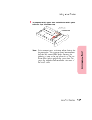 Page 163147Using Print Materials
Using Print Materials
Using Your Printer
2Squeeze the width guide lever and slide the width guide
to the far right side of the tray.
Note:Before you put paper in the tray, adjust the tray size
for your paper. This example shows how to adjust
for letter size paper (LTR). Notice thepaper size
indicatorsprinted on the top left surface of the tray.
These abbreviations indicate the paper sizes. The
paper size indicators help you in the placement of
the length guide.
Width Guide...