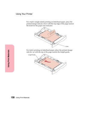 Page 166Using Print Materials150
Using Print Materials
Using Your Printer
Forsimplex(single-sided) printing on letterhead paper, place the
printed design sideface downwith the top edge of the page nearest
the knob for the paper size indicator.
Forduplexprinting on letterhead paper, place the printed design
sideface upwith the top of the page nearest the length guide.
Knob
Length Guide 