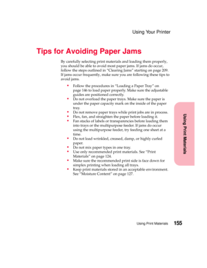 Page 171155Using Print Materials
Using Print Materials
Using Your Printer
Tips for Avoiding Paper Jams
By carefully selecting print materials and loading them properly,
youshouldbeabletoavoidmostpaperjams.Ifjamsdooccur,
follow the steps outlined in “Clearing Jams” starting on page 209.
If jams occur frequently, make sure you are following these tips to
avoid jams.
Follow the procedures in “Loading a Paper Tray” on
page 146 to load paper properly. Make sure the adjustable
guides are positioned correctly.
Do not...