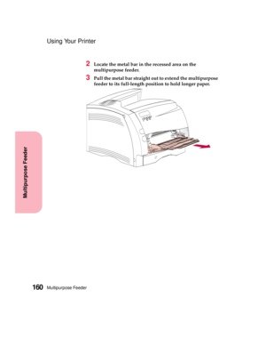 Page 176Multipurpose Feeder160
Multipurpose Feeder
Using Your Printer
2Locate the metal bar in the recessed area on the
multipurpose feeder.
3Pull the metal bar straight out to extend the multipurpose
feeder to its full-length position to hold longer paper. 