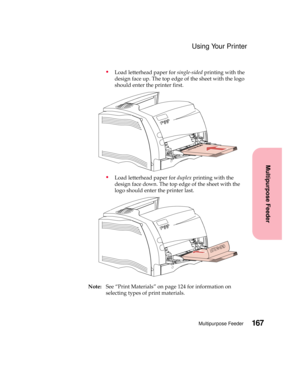 Page 183167Multipurpose Feeder
Multipurpose Feeder
Using Your Printer
Load letterhead paper forsingle-sidedprinting with the
design face up. The top edge of the sheet with the logo
should enter the printer first.
Load letterhead paper forduplexprinting with the
design face down. The top edge of the sheet with the
logo should enter the printer last.
Note:See “Print Materials” on page 124 for information on
selecting types of print materials. 
