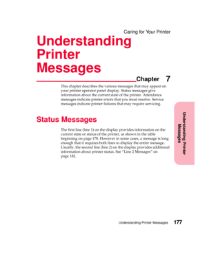 Page 193Understanding Printer
Messages
Chapter
Understanding Printer Messages177
Caring for Your Printer
Understanding
Printer
Messages
7
This chapter describes the various messages that may appear on
your printer operator panel display. Status messages give
information about the current state of the printer. Attendance
messages indicate printer errors that you must resolve. Service
messages indicate printer failures that may require servicing.
Status Messages
The first line (line 1) on the display provides...