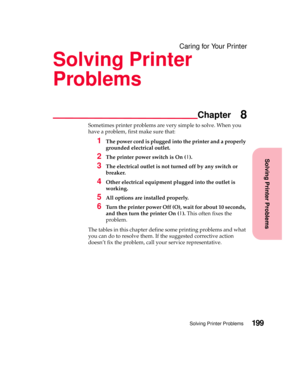 Page 215Solving Printer Problems
Chapter
Solving Printer Problems199
Caring for Your Printer
Solving Printer
Problems
8
Sometimes printer problems are very simple to solve. When you
have a problem, first make sure that:
1The power cord is plugged into the printer and a properly
grounded electrical outlet.
2The printer power switch is On (|).
3The electrical outlet is not turned off by any switch or
breaker.
4Other electrical equipment plugged into the outlet is
working.
5All options are installed properly.
6Turn...