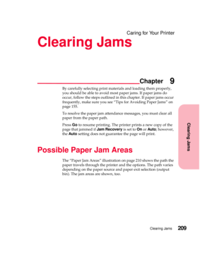 Page 225Clearing Jams
Chapter
Clearing Jams209
Caring for Your Printer
Clearing Jams
9
By carefully selecting print materials and loading them properly,
you should be able to avoid most paper jams. If paper jams do
occur, follow the steps outlined in this chapter. If paper jams occur
frequently,makesureyousee“TipsforAvoidingPaperJams”on
page 155.
To resolve the paper jam attendance messages, you must clear all
paper from the paper path.
PressGoto resume printing. The printer prints a new copy of the
page that...