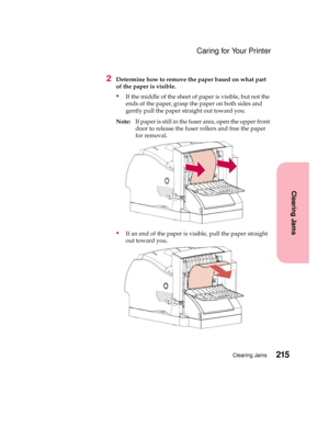 Page 231215Clearing Jams
Clearing Jams
Caring for Your Printer
2Determine how to remove the paper based on what part
of the paper is visible.
If the middle of the sheet of paper is visible, but not the
ends of the paper, grasp the paper on both sides and
gently pull the paper straight out toward you.
Note:If paper is still in the fuser area, open the upper front
door to release the fuser rollers and free the paper
for removal.
If an end of the paper is visible, pull the paper straight
out toward you. 