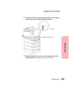 Page 235219Clearing Jams
Clearing Jams
Caring for Your Printer
1Locate the latch bar under the hand cutout on the duplex
front access cover and push the latch bar up.
2Pull the duplex front access cover straight out from the
duplex option.The edge of the paper is visible.
Latch Bar
Duplex Front Access Cover 