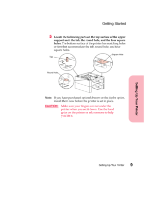 Page 259Setting Up Your Printer
Setting Up Your Printer
Getting Started
5Locate the following parts on the top surface of the upper
support unit: the tab, the round hole, and the four square
holes.The bottom surface of the printer has matching holes
or feet that accommodate the tab, round hole, and four
square holes.
Note:If you have purchasedoptional drawersor theduplex option,
install them now before the printer is set in place.
CAUTION:
Make sure your fingers are not under the
printer when you set it down....