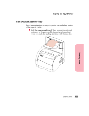 Page 255239Clearing Jams
Clearing Jams
Caring for Your Printer
In an Output Expander Tray
Paper jams as it exits to an output expander tray and a long portion
of the paper is visible.
1Pull the paper straight out.If there is more than minimal
resistance to the paper, and it does not give immediately
when you pull, stop pulling. Continue with the next step. 