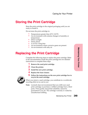 Page 265249Maintaining Your Printer
Maintaining Your Printer
Caring for Your Printer
Storing the Print Cartridge
Store the print cartridge in the original packaging until you are
ready to install it.
Do not store the print cartridge in:
Temperatures greater than 43°C (110°F)
An environment with extreme changes in humidity or
temperature
Direct sunlight
Dusty places
Acarforalongtime
An environment where corrosive gases are present
An environment with salty air
Replacing the Print Cartridge
Complete the...