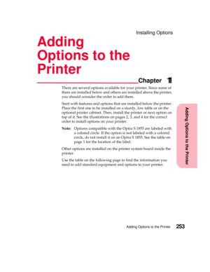 Page 269Adding Options to the Printer
Chapter
Adding Options to the Printer253
Installing Options
Adding
Options to the
Printer
11
There are several options available for your printer. Since some of
them are installed below and others are installed above the printer,
you should consider the order to add them.
Start with features and options that are installed below the printer.
Place the first one to be installed on a sturdy, low table or on the
optional printer cabinet. Then, install the printer or next option...