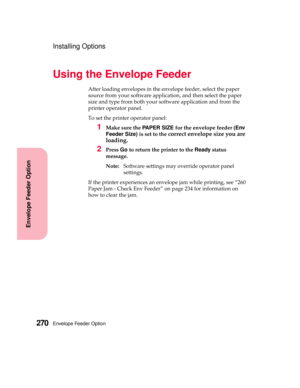 Page 286Envelope Feeder Option270
Envelope Feeder Option
Installing Options
Using the Envelope Feeder
After loading envelopes in the envelope feeder, select the paper
source from your software application, and then select the paper
size and type from both your software application and from the
printer operator panel.
To set the printer operator panel:
1Make sure thePA P E R S I Z Efor the envelope feeder(Env
Feeder Size)is set to the
correct envelope size you are
loading.
2PressGoto return the printer to...