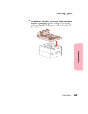 Page 291275Duplex Option
Duplex Option
Installing Options
7Lift and lower the duplex option onto the top optional or
standard paper drawer.Be sure the edges of the duplex
option are aligned with the drawer underneath so that all
the parts fit. 