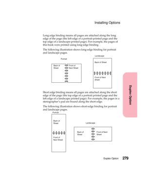 Page 295279Duplex Option
Duplex Option
Installing Options
Long edge binding means all pages are attached along the long
edgeofthepage(theleftedgeofaportrait-printedpageandthe
top edge of a landscape-printed page). For example, the pages of
this book were printed using long-edge binding.
The following illustration shows long-edge binding for portrait
and landscape pages.
Short edge binding means all pages are attached along the short
edge of the page (the top edge of a portrait printed page and the
left edge of a...