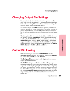 Page 307291Output Expanders
Output Expanders
Installing Options
Changing Output Bin Settings
You can select output bin functions from the operator panel or
from your software application, if it supports output bin selection.
If the software setting differs from the operator panel setting, the
software setting overrides the panel setting.
For example, if you selectBin 2from the operator panel, but the
software specifies the printer standard bin, the printer prints to the
printer standard bin. If you selectBin...