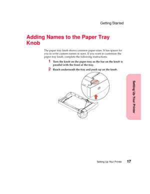 Page 3317Setting Up Your Printer
Setting Up Your Printer
Getting Started
Adding Names to the Paper Tray
Knob
The paper tray knob shows common paper sizes. It has spaces for
you to write custom names or sizes. If you want to customize the
paper tray knob, complete the following instructions.
1Turn the knob on the paper tray so the bar on the knob is
parallel with the front of the tray.
2Reach underneath the tray and push up on the knob. 