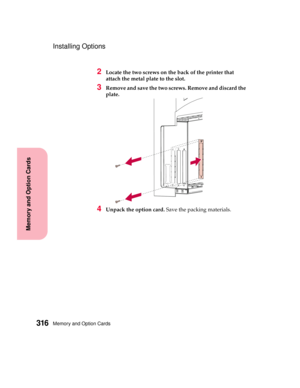 Page 332Memory and Option Cards316
MemoryandOptionCards
Installing Options
2Locate the two screws on the back of the printer that
attach the metal plate to the slot.
3Remove and save the two screws. Remove and discard the
plate.
4Unpack the option card.Save the packing materials. 