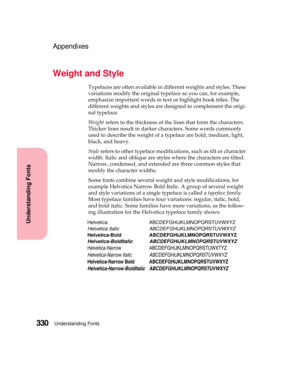 Page 346Understanding Fonts330
Understanding Fonts
Appendixes
Weight and Style
Typefaces are often available in different weights and styles. These
variationsmodifytheoriginaltypefacesoyoucan,forexample,
emphasize important words in text or highlight book titles. The
different weights and styles are designed to complement the origi-
nal typeface.
Weightrefers to the thickness of the lines that form the characters.
Thicker lines result in darker characters. Some words commonly
used to describe the weight of a...