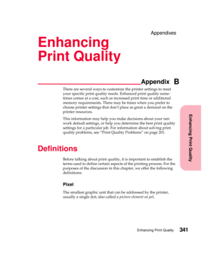 Page 357Enhancing Print Quality
Appendix
Enhancing Print Quality341
Appendixes
Enhancing
Print Quality
B
There are several ways to customize the printer settings to meet
your specific print quality needs. Enhanced print quality some-
times comes at a cost, such as increased print time or additional
memory requirements. There may be times when you prefer to
chooseprintersettingsthatdon’tplaceasgreatademandonthe
printer resources.
This information may help you make decisions about your net-
work default settings,...