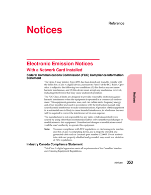 Page 369Notices353
Notices
Reference
Notices
Electronic Emission Notices
With a Network Card Installed
Federal Communications Commission (FCC) Compliance Information
Statement
The Optra S laser printer, Type 4059, has been tested and found to comply with
the limits for a Class A digital device, pursuant to Part 15 of the FCC Rules. Oper-
ation is subject to the following two conditions: (1) this device may not cause
harmful interference, and (2) this device must accept any interference received,
including...