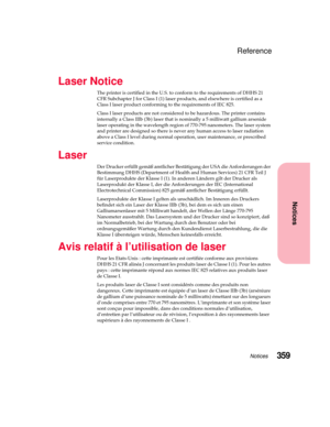 Page 375359Notices
Notices
Reference
Laser Notice
The printer is certified in the U.S. to conform to the requirements of DHHS 21
CFR Subchapter J for Class I (1) laser products, and elsewhere is certified as a
Class I laser product conforming to the requirements of IEC 825.
Class I laser products are not considered to be hazardous. The printer contains
internally a Class IIIb (3b) laser that is nominally a 5 milliwatt gallium arsenide
laser operating in the wavelength region of 770-795 nanometers. The laser...