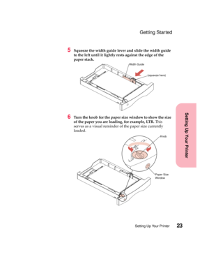 Page 3923Setting Up Your Printer
Setting Up Your Printer
Getting Started
5Squeeze the width guide lever and slide the width guide
to the left until it lightly rests against the edge of the
paper stack.
6Turn the knob for the paper size window to show the size
of the paper you are loading, for example, LTR.This
serves as a visual reminder of the paper size currently
loaded.
Width Guide
(squeeze here)
Paper Size
WindowKnob 