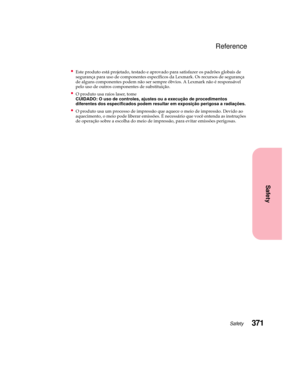 Page 387371Safety
Safety
Reference
Este produto está projetado, testado e aprovado para satisfazer os padrões globais de
segurança para uso de componentes específicos da Lexmark. Os recursos de segurança
de alguns componentes podem não ser sempre óbvios. A Lexmark não é responsável
pelo uso de outros componentes de substituição.
Oprodutousaraioslaser,tome
CUIDADO: O uso de controles, ajustes ou a execução de procedimentos
diferentes dos especificados podem resultar em exposição perigosa a radiações.
O produto...