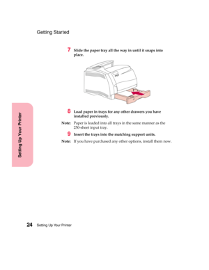 Page 40Setting Up Your Printer24
Setting Up Your Printer
Getting Started
7Slide the paper tray all the way in until it snaps into
place.
8Load paper in trays for any other drawers you have
installed previously.
Note:Paper is loaded into all trays in the same manner as the
250-sheet input tray.
9Insert the trays into the matching support units.
Note:If you have purchased any other options, install them now. 