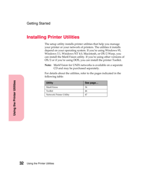 Page 48Using the Printer Utilities32
Using the Printer Utilities
Getting Started
Installing Printer Utilities
The setup utility installs printer utilities that help you manage
your printer or your network of printers. The utilities it installs
depend on your operating system. If you’re using Windows 95,
Windows 3.1, Windows NT 4.0, Macintosh, or OS/2 Warp, you
can install the MarkVision utility. If you’re using other versions of
OS/2 or if you’re using DOS, you can install the printer Toolkit.
Note:MarkVision...