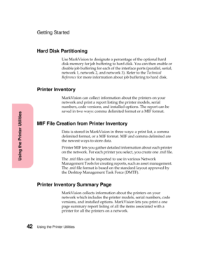 Page 58Using the Printer Utilities42
Using the Printer Utilities
Getting Started
Hard Disk Partitioning
Use MarkVision to designate a percentage of the optional hard
disk memory for job buffering to hard disk. You can then enable or
disable job buffering for each of the interface ports (parallel, serial,
network 1, network 2, and network 3). Refer to theTechnical
Referencefor more information about job buffering to hard disk.
Printer Inventory
MarkVision can collect information about the printers on your...