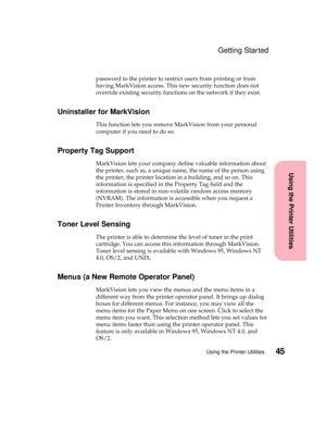 Page 6145Using the Printer Utilities
Using the Printer Utilities
Getting Started
password to the printer to restrict users from printing or from
having MarkVision access. This new security function does not
override existing security functions on the network if they exist.
Uninstaller for MarkVision
This function lets you remove MarkVision from your personal
computer if you need to do so.
Property Tag Support
MarkVision lets your company define valuable information about...