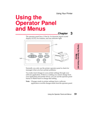 Page 67Using the Operator Panel and
Menus
Chapter
Using the Operator Panel and Menus51
Using Your Printer
Using the
Operator Panel
and Menus
3
The operator panel has a 2-line by 16-character liquid crystal
display (LCD), five buttons, and one indicator light.
Normally you only use the printer operator panel to check for
messages when you have printer problems.
You make most changes to your printer settings through your
software application. If there is a setting you cannot change from
your application and...