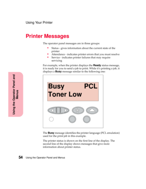 Page 70Using the Operator Panel and Menus54
Using the Operator Panel and
Menus
Using Your Printer
Printer Messages
The operator panel messages are in three groups:
Status - gives information about the current state of the
printer
Attendance - indicates printer errors that you must resolve
Service - indicates printer failures that may require
servicing
For example, when the printer displays theReadystatus message,
it is ready for you to send a job to print. While it’s printing a job, it
displays aBusymessage...